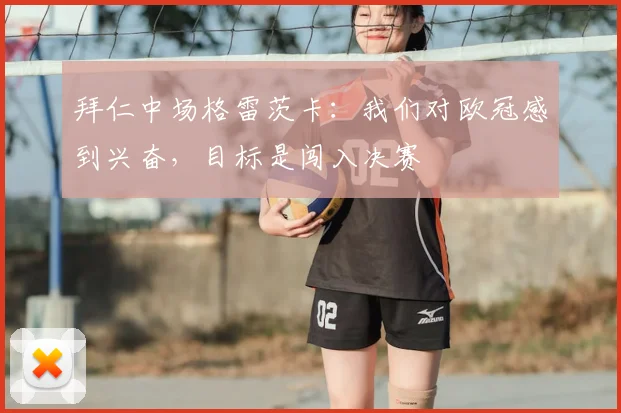 拜仁中场格雷茨卡：我们对欧冠感到兴奋，目标是闯入决赛