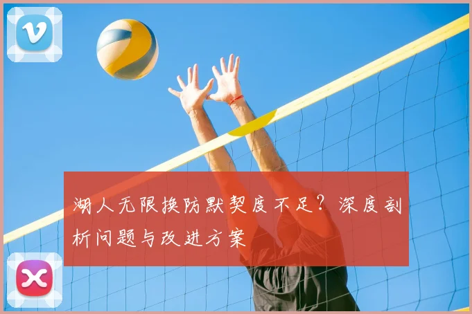 湖人无限换防默契度不足？深度剖析问题与改进方案
