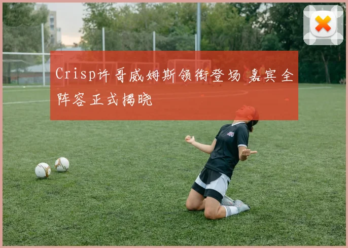 Crisp许哥威姆斯领衔登场 嘉宾全阵容正式揭晓