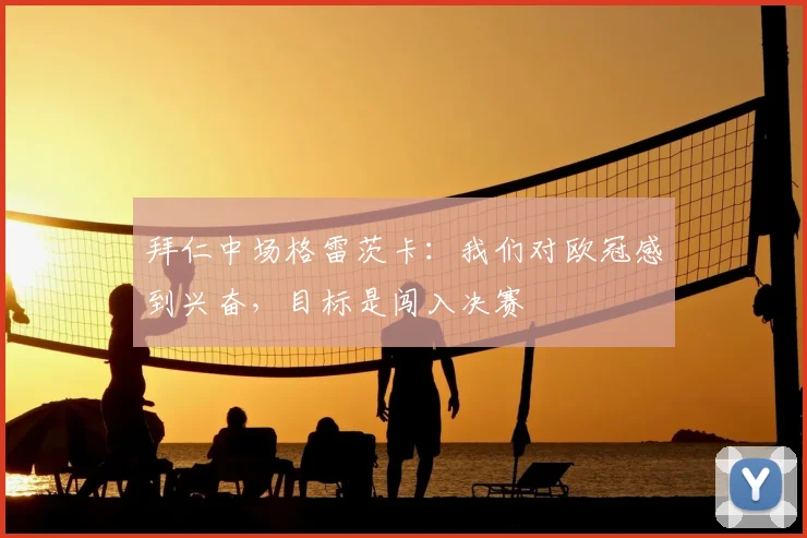 拜仁中场格雷茨卡：我们对欧冠感到兴奋，目标是闯入决赛