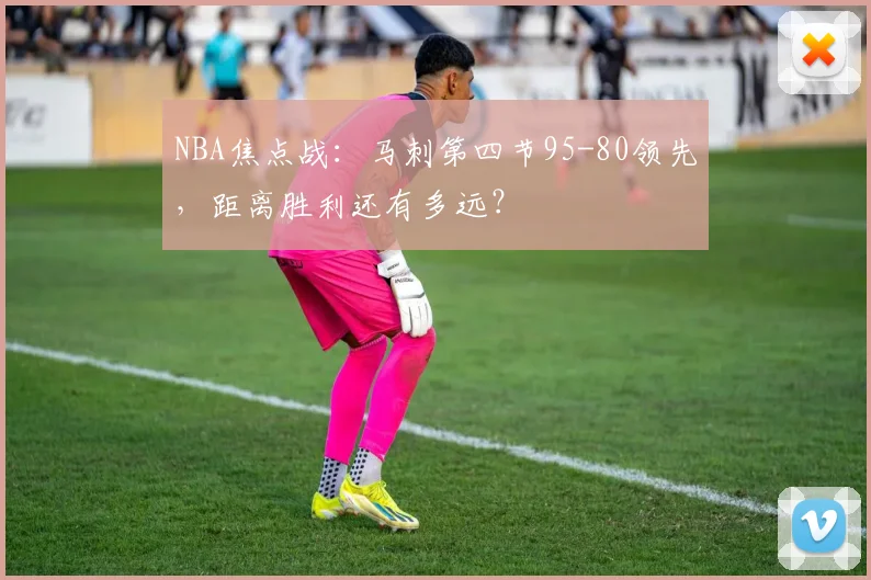 NBA焦点战：马刺第四节95-80领先，距离胜利还有多远？