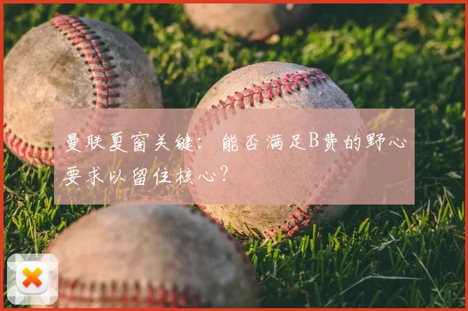 曼联夏窗关键：能否满足B费的野心要求以留住核心？