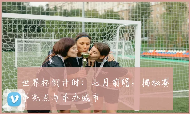 世界杯倒计时：七月前瞻，揭秘赛事亮点与举办城市