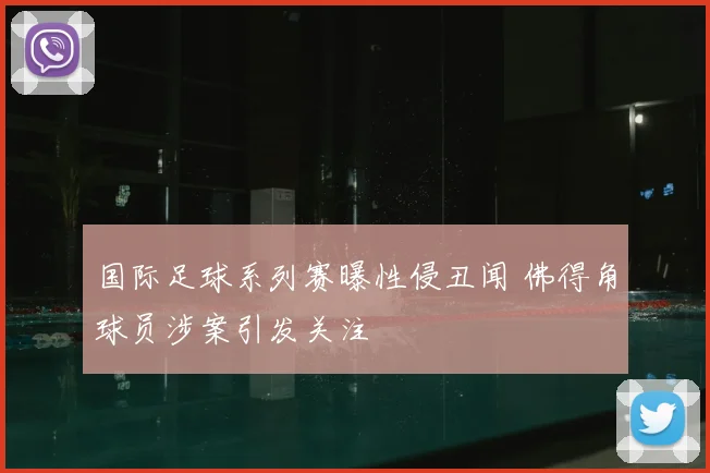 国际足球系列赛曝性侵丑闻 佛得角球员涉案引发关注