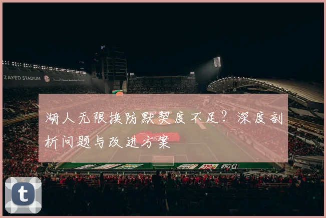 湖人无限换防默契度不足？深度剖析问题与改进方案