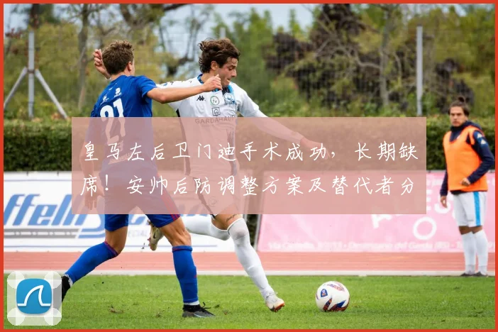 皇马左后卫门迪手术成功，长期缺席！安帅后防调整方案及替代者分析