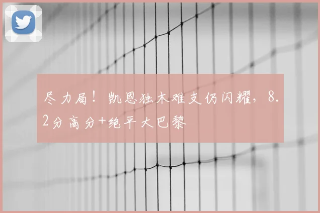 尽力局！凯恩独木难支仍闪耀，8.2分高分+绝平大巴黎