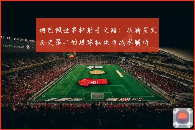 姆巴佩世界杯射手之路：从新星到历史第二的进球秘诀与战术解析