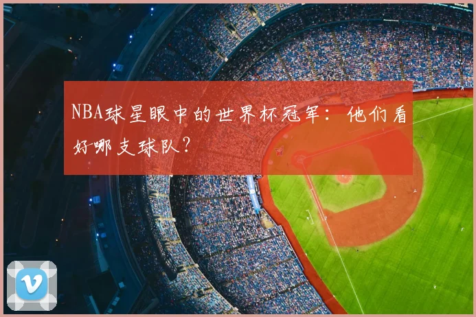 NBA球星眼中的世界杯冠军：他们看好哪支球队？