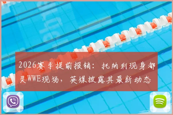 2026赛季提前报销：托纳利现身都灵WWE现场，英媒披露其最新动态